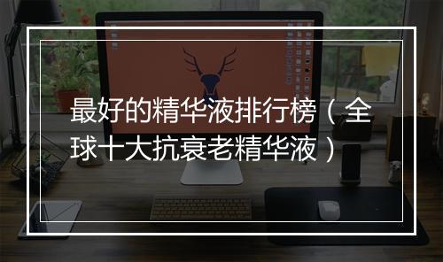 最好的精华液排行榜（全球十大抗衰老精华液）