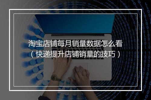 淘宝店铺每月销量数据怎么看（快递提升店铺销量的技巧）