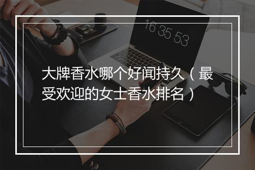 大牌香水哪个好闻持久（最受欢迎的女士香水排名）