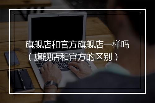旗舰店和官方旗舰店一样吗（旗舰店和官方的区别）