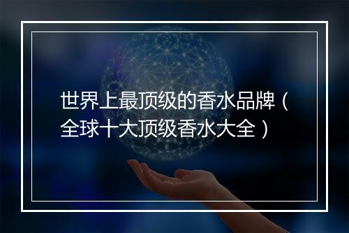 世界上最顶级的香水品牌（全球十大顶级香水大全）