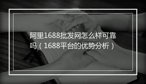 阿里1688批发网怎么样可靠吗（1688平台的优势分析）