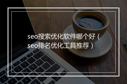 seo搜索优化软件哪个好（seo排名优化工具推荐）