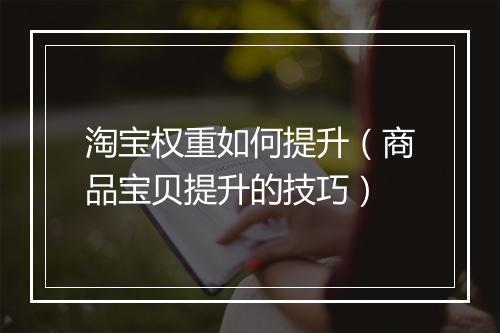 淘宝权重如何提升（商品宝贝提升的技巧）