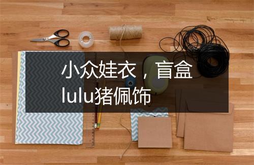 小众娃衣，盲盒lulu猪佩饰