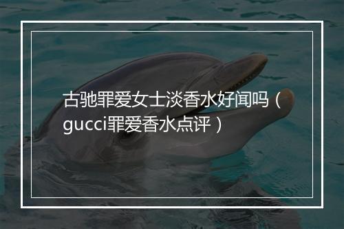 古驰罪爱女士淡香水好闻吗（gucci罪爱香水点评）