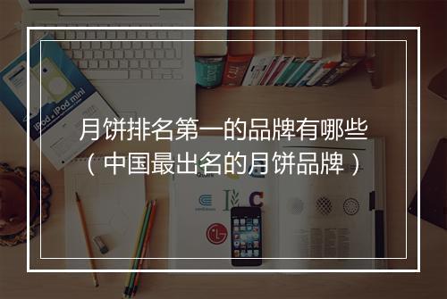 月饼排名第一的品牌有哪些（中国最出名的月饼品牌）