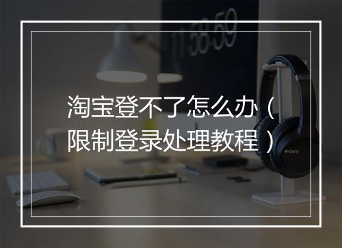 淘宝登不了怎么办（限制登录处理教程）
