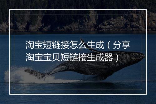 淘宝短链接怎么生成（分享淘宝宝贝短链接生成器）