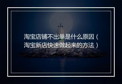 淘宝店铺不出单是什么原因（淘宝新店快速做起来的方法）