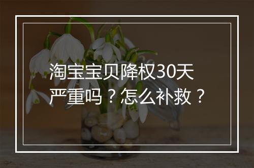 淘宝宝贝降权30天严重吗？怎么补救？