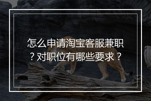 怎么申请淘宝客服兼职？对职位有哪些要求？