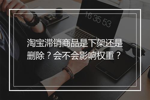 淘宝滞销商品是下架还是删除？会不会影响权重？