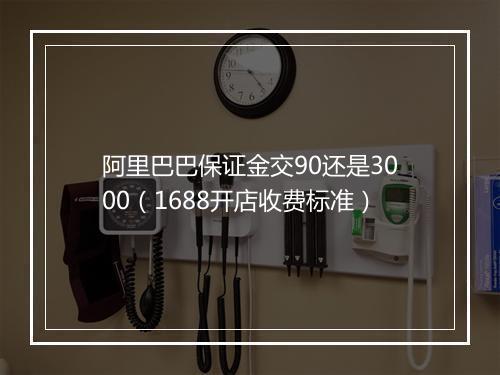 阿里巴巴保证金交90还是3000（1688开店收费标准）