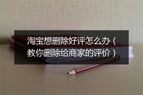 淘宝想删除好评怎么办（教你删除给商家的评价）