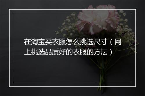 在淘宝买衣服怎么挑选尺寸（网上挑选品质好的衣服的方法）