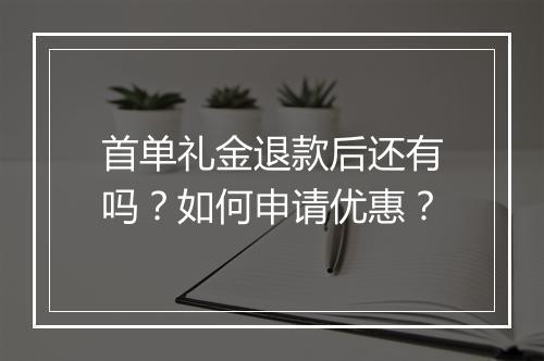 首单礼金退款后还有吗？如何申请优惠？