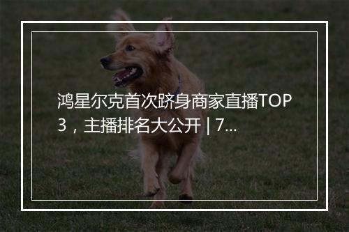 鸿星尔克首次跻身商家直播TOP3，主播排名大公开 | 7月淘宝直播月榜出炉