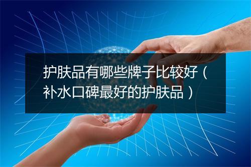 护肤品有哪些牌子比较好（补水口碑最好的护肤品）