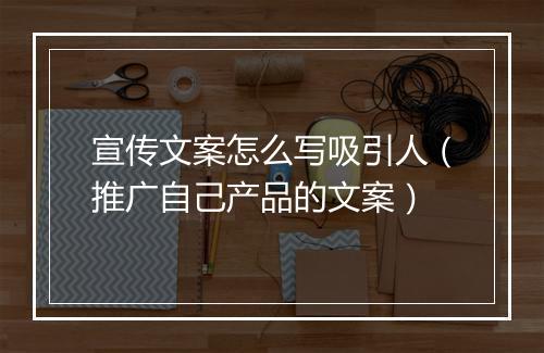 宣传文案怎么写吸引人（推广自己产品的文案）