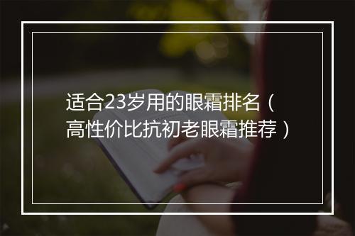 适合23岁用的眼霜排名（高性价比抗初老眼霜推荐）