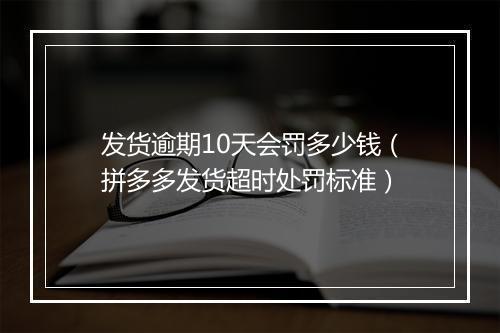 发货逾期10天会罚多少钱（拼多多发货超时处罚标准）
