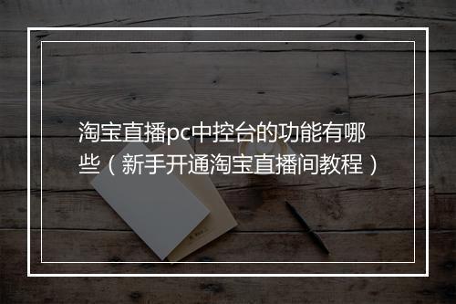 淘宝直播pc中控台的功能有哪些（新手开通淘宝直播间教程）