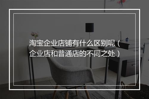 淘宝企业店铺有什么区别呢（企业店和普通店的不同之处）