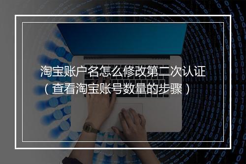 淘宝账户名怎么修改第二次认证（查看淘宝账号数量的步骤）