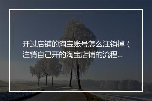 开过店铺的淘宝账号怎么注销掉（注销自己开的淘宝店铺的流程）