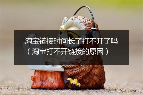 淘宝链接时间长了打不开了吗（淘宝打不开链接的原因）