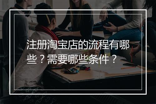 注册淘宝店的流程有哪些？需要哪些条件？