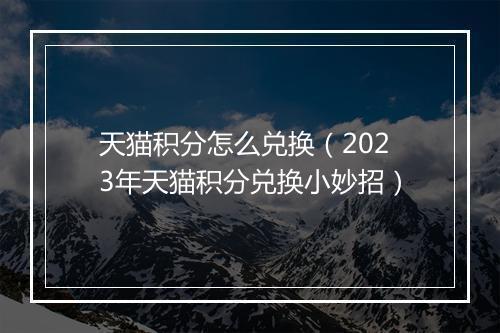天猫积分怎么兑换（2023年天猫积分兑换小妙招）