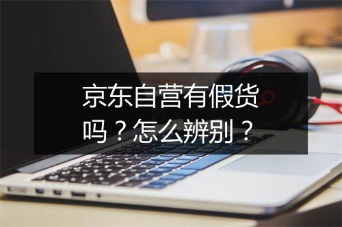 京东自营有假货吗？怎么辨别？