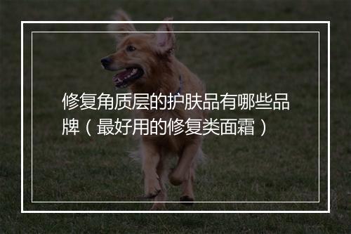 修复角质层的护肤品有哪些品牌（最好用的修复类面霜）