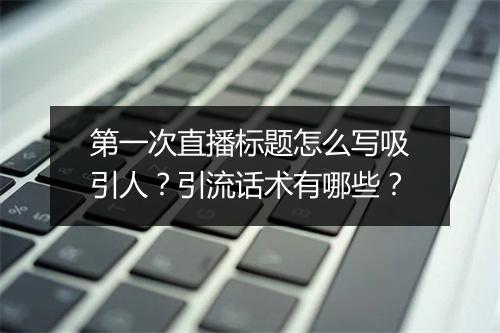 第一次直播标题怎么写吸引人？引流话术有哪些？