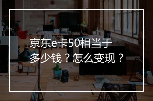 京东e卡50相当于多少钱？怎么变现？