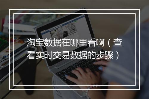 淘宝数据在哪里看啊（查看实时交易数据的步骤）