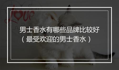 男士香水有哪些品牌比较好（最受欢迎的男士香水）