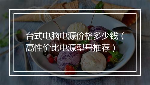 台式电脑电源价格多少钱（高性价比电源型号推荐）