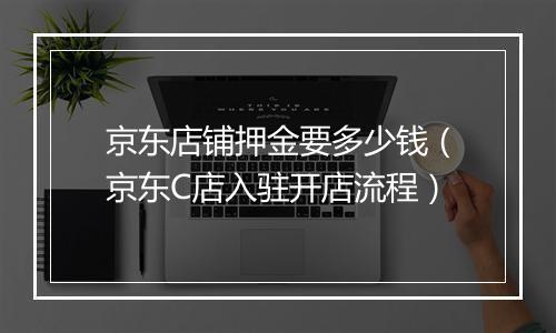 京东店铺押金要多少钱（京东C店入驻开店流程）