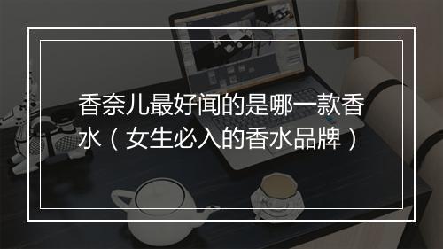 香奈儿最好闻的是哪一款香水（女生必入的香水品牌）