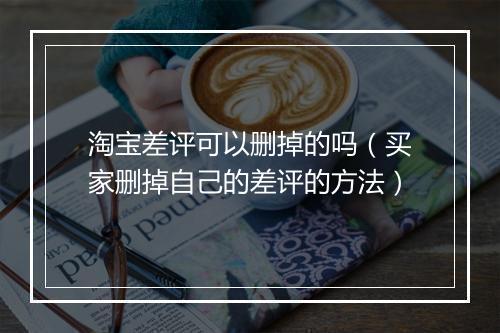 淘宝差评可以删掉的吗（买家删掉自己的差评的方法）