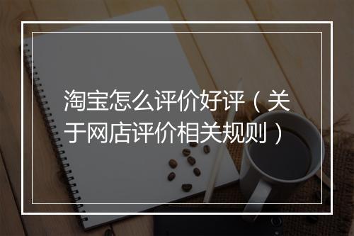 淘宝怎么评价好评（关于网店评价相关规则）