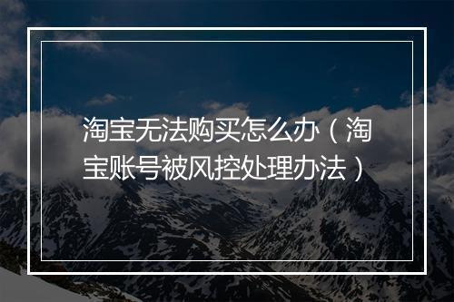 淘宝无法购买怎么办（淘宝账号被风控处理办法）