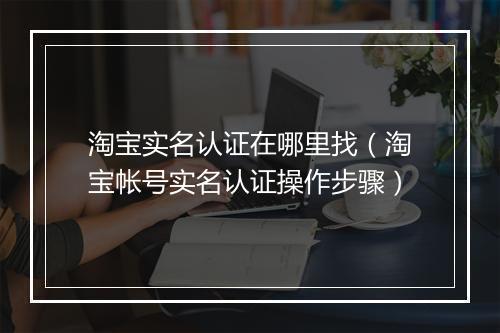 淘宝实名认证在哪里找（淘宝帐号实名认证操作步骤）