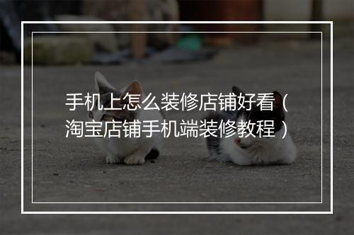 手机上怎么装修店铺好看（淘宝店铺手机端装修教程）