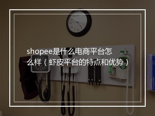 shopee是什么电商平台怎么样（虾皮平台的特点和优势）