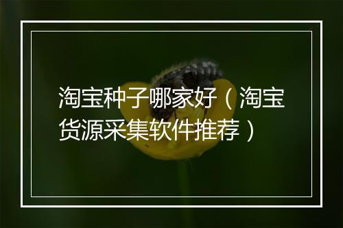 淘宝种子哪家好（淘宝货源采集软件推荐）