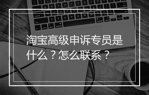 淘宝高级申诉专员是什么？怎么联系？